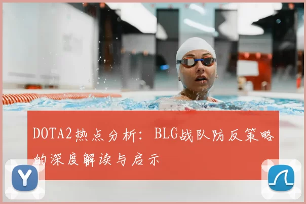 DOTA2热点分析：BLG战队防反策略的深度解读与启示
