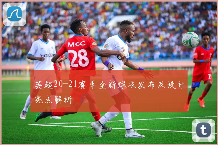英超20-21赛季全新球衣发布及设计亮点解析