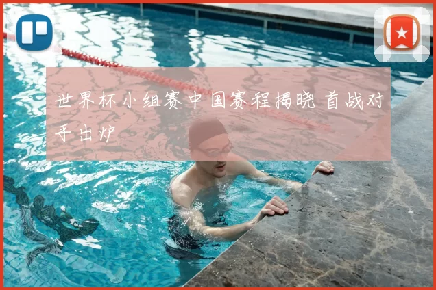 世界杯小组赛中国赛程揭晓 首战对手出炉