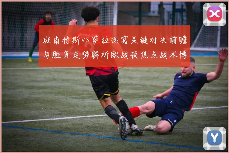 班南特斯vs萨拉热窝关键对决前瞻与胜负走势解析欧战夜焦点战术博弈全景观察