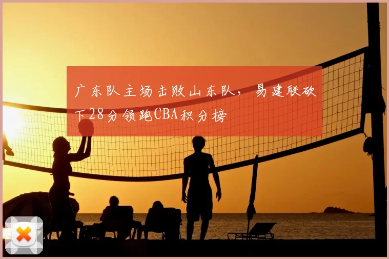 广东队主场击败山东队,易建联砍下28分领跑CBA积分榜