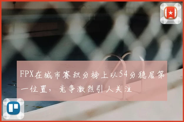 FPX在城市赛积分榜上以54分稳居第一位置,竞争激烈引人关注