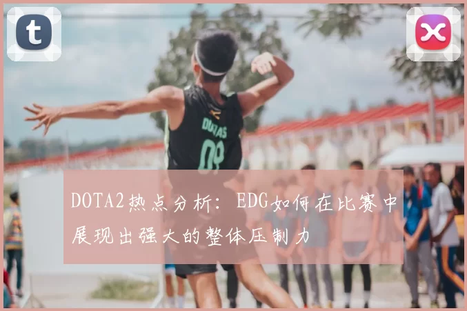 DOTA2热点分析:EDG如何在比赛中展现出强大的整体压制力