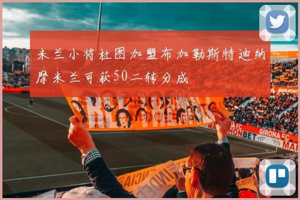米兰小将杜图加盟布加勒斯特迪纳摩米兰可获50二转分成