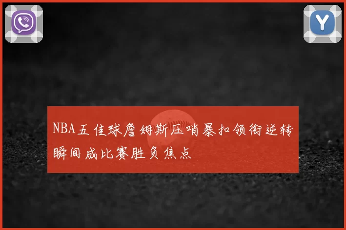NBA五佳球詹姆斯压哨暴扣领衔逆转瞬间成比赛胜负焦点